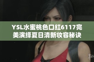 YSL水蜜桃色口红6117完美演绎夏日清新妆容秘诀