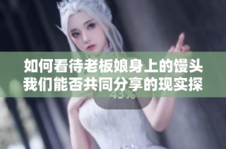 如何看待老板娘身上的馒头我们能否共同分享的现实探讨