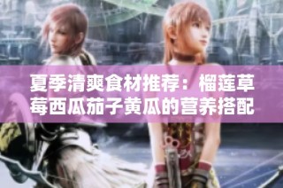 夏季清爽食材推荐：榴莲草莓西瓜茄子黄瓜的营养搭配解析