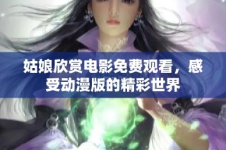 姑娘欣赏电影免费观看，感受动漫版的精彩世界