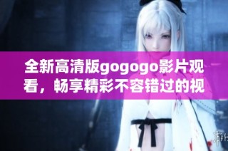 全新高清版gogogo影片观看，畅享精彩不容错过的视听盛宴