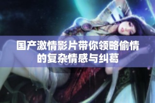 国产激情影片带你领略偷情的复杂情感与纠葛