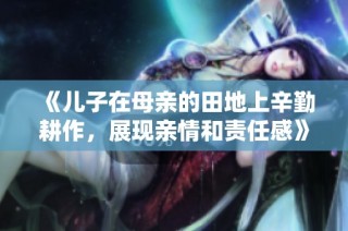 《儿子在母亲的田地上辛勤耕作，展现亲情和责任感》