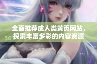 全面推荐成人类黄页网站，探索丰富多彩的内容资源