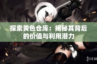 探索黄色仓库：揭秘其背后的价值与利用潜力