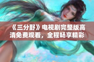 《三分野》电视剧完整版高清免费观看，全程畅享精彩剧情！