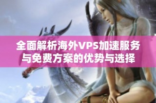 全面解析海外VPS加速服务与免费方案的优势与选择