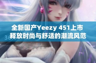 全新国产Yeezy 451上市 释放时尚与舒适的潮流风范