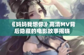 《妈妈我想你》高清MV背后隐藏的电影故事揭晓