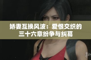 娇妻互换风波：爱恨交织的三十六章纷争与纠葛
