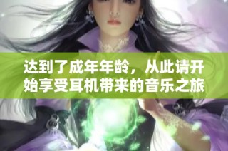 达到了成年年龄，从此请开始享受耳机带来的音乐之旅