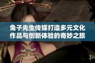 兔子先生传媒打造多元文化作品与创新体验的奇妙之旅