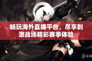 畅玩海外直播平台，尽享刺激战场精彩赛事体验