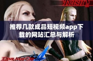 推荐几款成品短视频app下载的网站汇总与解析