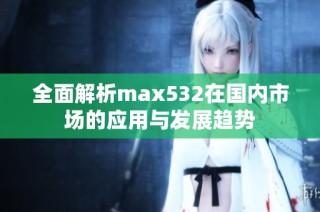全面解析max532在国内市场的应用与发展趋势