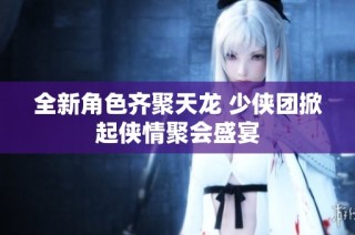 全新角色齐聚天龙 少侠团掀起侠情聚会盛宴