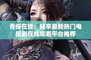 青檬在线：畅享最新热门电视剧在线观看平台推荐
