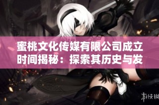 蜜桃文化传媒有限公司成立时间揭秘：探索其历史与发展之路