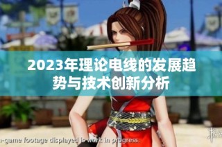 2023年理论电线的发展趋势与技术创新分析