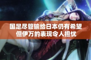 国足尽管输给日本仍有希望 但伊万的表现令人担忧