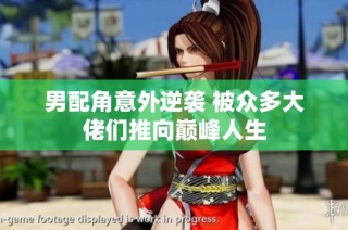 男配角意外逆袭 被众多大佬们推向巅峰人生
