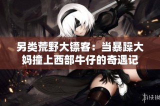 另类荒野大镖客：当暴躁大妈撞上西部牛仔的奇遇记