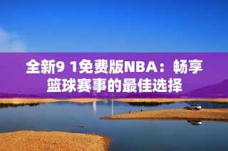全新9 1免费版NBA：畅享篮球赛事的最佳选择