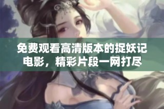 免费观看高清版本的捉妖记电影，精彩片段一网打尽