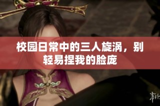 校园日常中的三人旋涡，别轻易捏我的脸庞