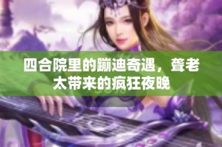四合院里的蹦迪奇遇，聋老太带来的疯狂夜晚