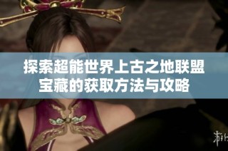 探索超能世界上古之地联盟宝藏的获取方法与攻略