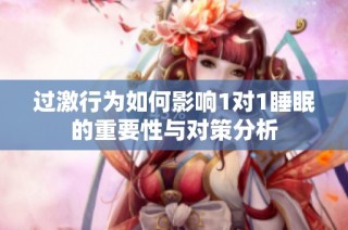 过激行为如何影响1对1睡眠的重要性与对策分析