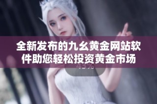 全新发布的九幺黄金网站软件助您轻松投资黄金市场