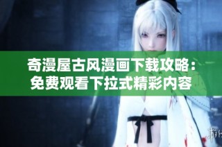 奇漫屋古风漫画下载攻略：免费观看下拉式精彩内容