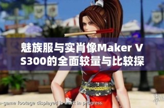 魅族服与实肖像Maker VS300的全面较量与比较探讨