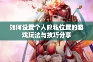 如何设置个人隐私位置的游戏玩法与技巧分享