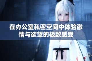 在办公室私密空间中体验激情与欲望的极致感受