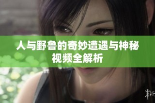 人与野鲁的奇妙遭遇与神秘视频全解析