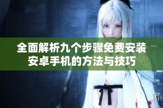 全面解析九个步骤免费安装安卓手机的方法与技巧