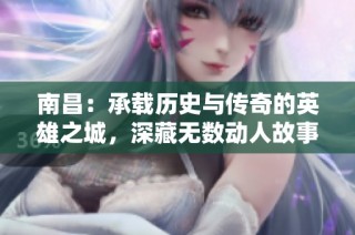 南昌：承载历史与传奇的英雄之城，深藏无数动人故事