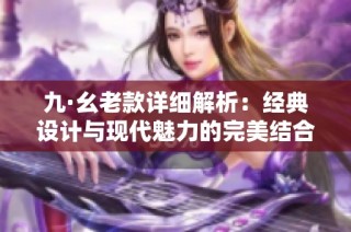 九·幺老款详细解析：经典设计与现代魅力的完美结合
