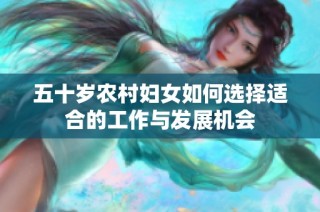 五十岁农村妇女如何选择适合的工作与发展机会