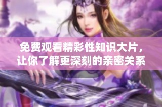 免费观看精彩性知识大片，让你了解更深刻的亲密关系真相