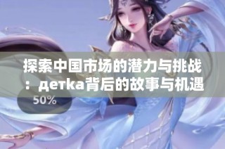 探索中国市场的潜力与挑战：детka背后的故事与机遇