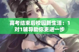 高考结束后校园新生活：1对1辅导助你更进一步