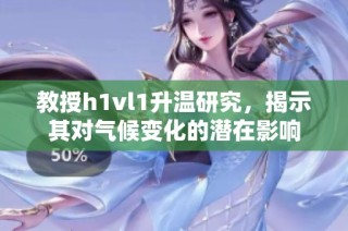 教授h1vl1升温研究，揭示其对气候变化的潜在影响