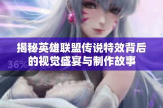 揭秘英雄联盟传说特效背后的视觉盛宴与制作故事