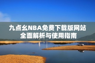 九点幺NBA免费下载版网站 全面解析与使用指南