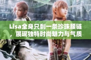 Lisa全身只剩一条珍珠腰链，展现独特时尚魅力与气质