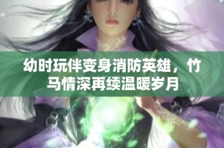 幼时玩伴变身消防英雄，竹马情深再续温暖岁月